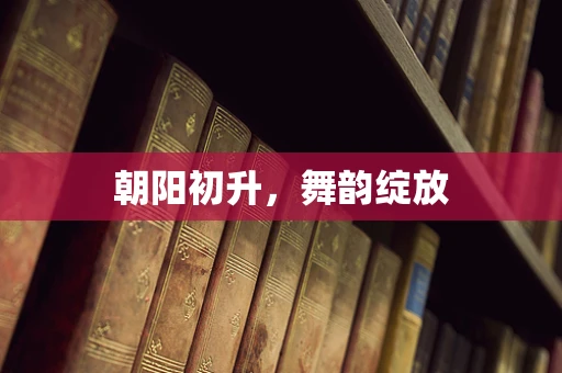 朝阳初升，舞韵绽放