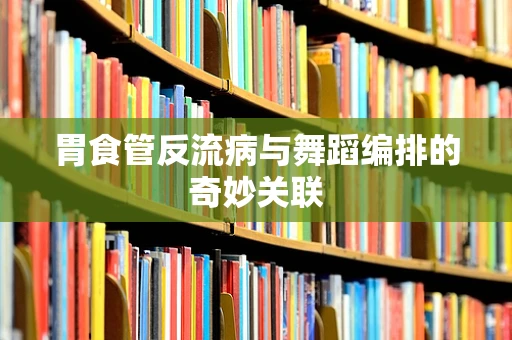 胃食管反流病与舞蹈编排的奇妙关联
