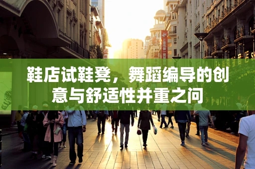 鞋店试鞋凳，舞蹈编导的创意与舒适性并重之问