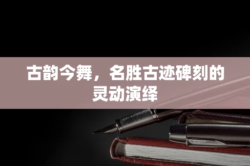 古韵今舞，名胜古迹碑刻的灵动演绎