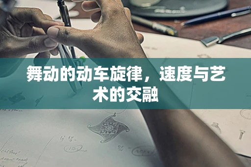 舞动的动车旋律，速度与艺术的交融
