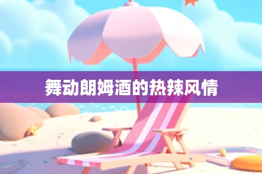 舞动朗姆酒的热辣风情