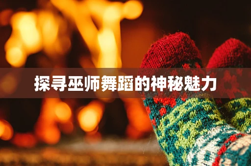 探寻巫师舞蹈的神秘魅力