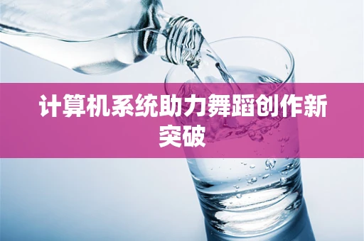 计算机系统助力舞蹈创作新突破