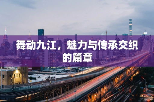 舞动九江，魅力与传承交织的篇章