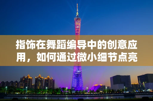 指饰在舞蹈编导中的创意应用，如何通过微小细节点亮舞台？