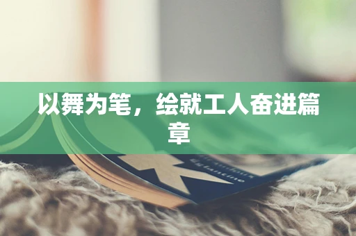 以舞为笔，绘就工人奋进篇章