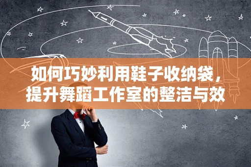 如何巧妙利用鞋子收纳袋，提升舞蹈工作室的整洁与效率？