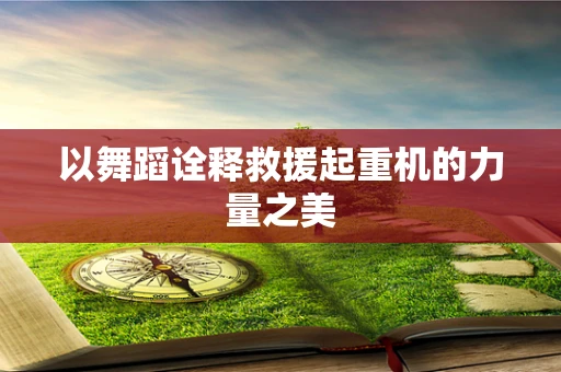 以舞蹈诠释救援起重机的力量之美