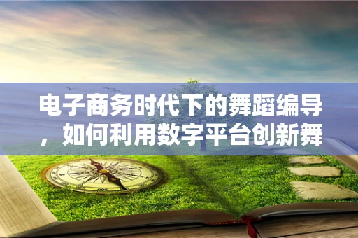 电子商务时代下的舞蹈编导，如何利用数字平台创新舞蹈传播？