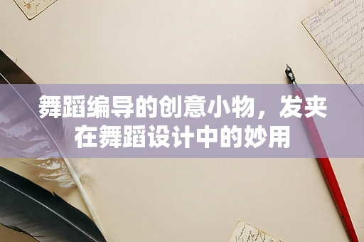 舞蹈编导的创意小物，发夹在舞蹈设计中的妙用