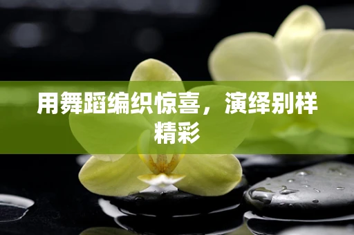 用舞蹈编织惊喜，演绎别样精彩
