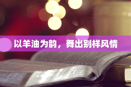 以羊油为韵，舞出别样风情