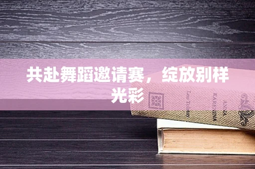 共赴舞蹈邀请赛，绽放别样光彩