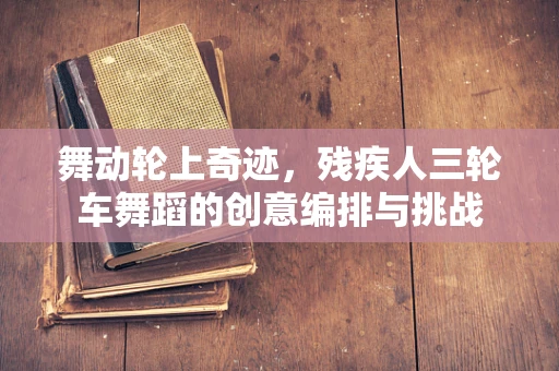 舞动轮上奇迹，残疾人三轮车舞蹈的创意编排与挑战