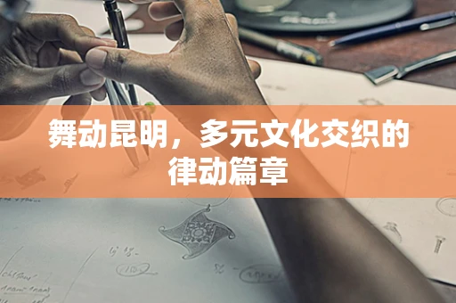 舞动昆明，多元文化交织的律动篇章
