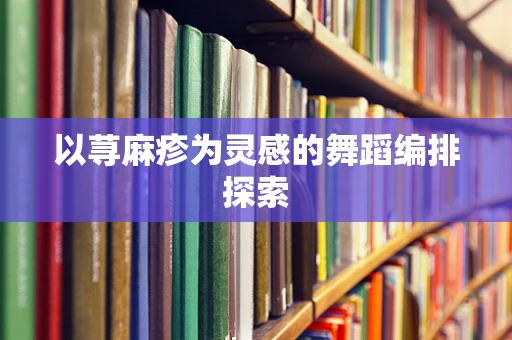 以荨麻疹为灵感的舞蹈编排探索