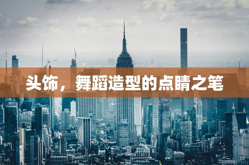 头饰，舞蹈造型的点睛之笔
