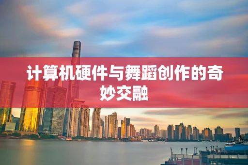 计算机硬件与舞蹈创作的奇妙交融