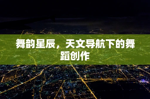 舞韵星辰，天文导航下的舞蹈创作