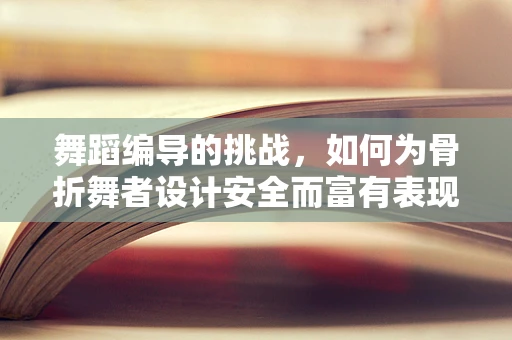 舞蹈编导的挑战，如何为骨折舞者设计安全而富有表现力的舞蹈？