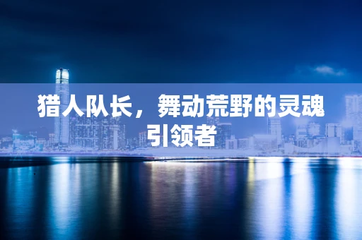 猎人队长，舞动荒野的灵魂引领者