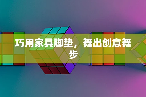巧用家具脚垫，舞出创意舞步