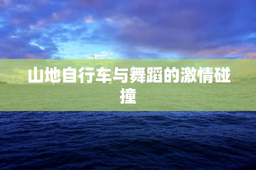山地自行车与舞蹈的激情碰撞