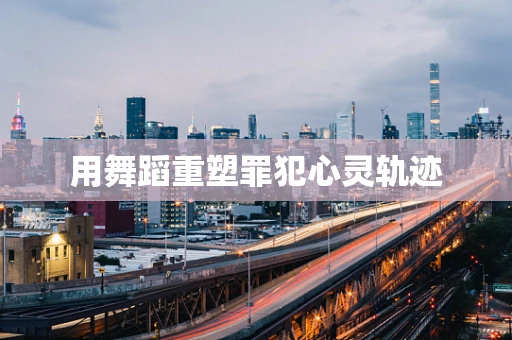 用舞蹈重塑罪犯心灵轨迹