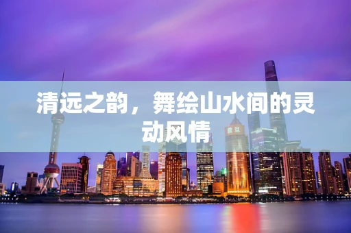 清远之韵，舞绘山水间的灵动风情