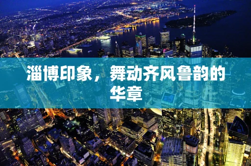 淄博印象，舞动齐风鲁韵的华章