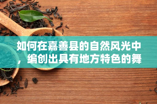 如何在嘉善县的自然风光中，编创出具有地方特色的舞蹈作品？