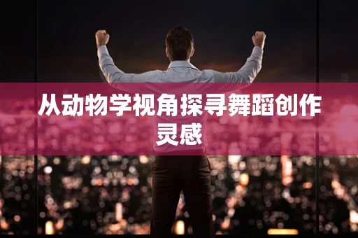 从动物学视角探寻舞蹈创作灵感