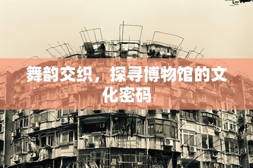 舞韵交织，探寻博物馆的文化密码
