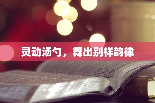 灵动汤勺，舞出别样韵律