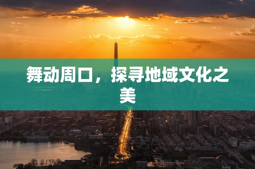 舞动周口，探寻地域文化之美