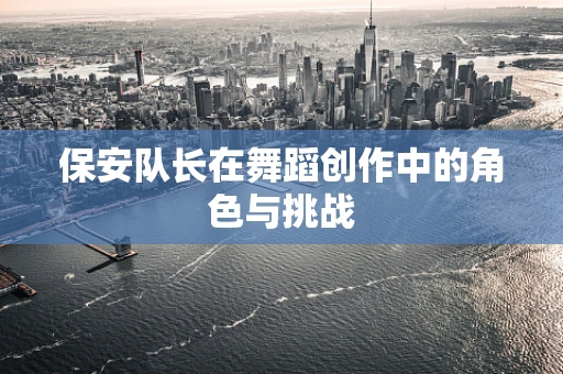 保安队长在舞蹈创作中的角色与挑战