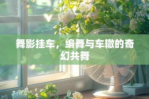 舞影挂车，编舞与车辙的奇幻共舞