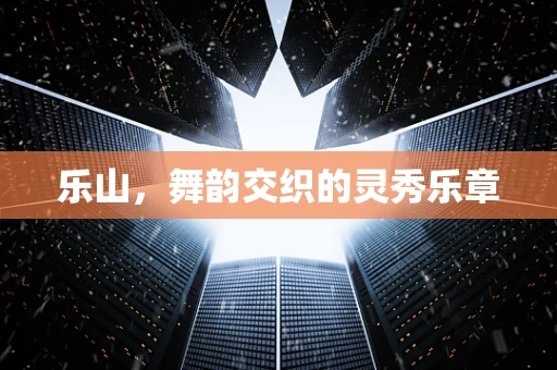 乐山，舞韵交织的灵秀乐章