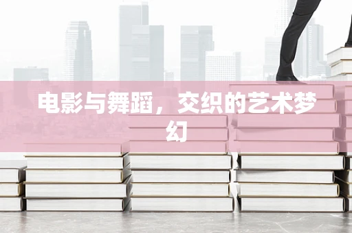 电影与舞蹈，交织的艺术梦幻