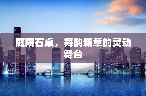 庭院石桌，舞韵新章的灵动舞台