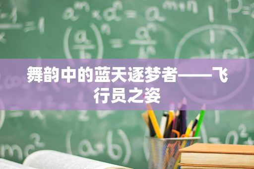 舞韵中的蓝天逐梦者——飞行员之姿