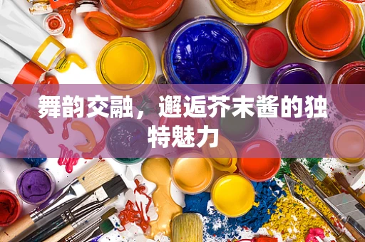 舞韵交融，邂逅芥末酱的独特魅力