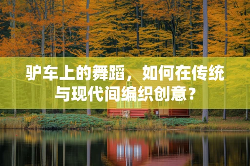 驴车上的舞蹈，如何在传统与现代间编织创意？