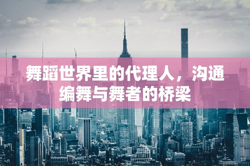 舞蹈世界里的代理人，沟通编舞与舞者的桥梁