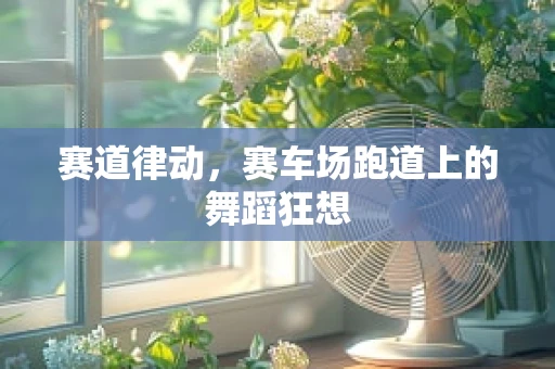 赛道律动，赛车场跑道上的舞蹈狂想