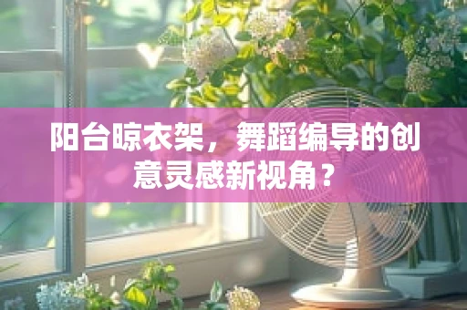阳台晾衣架，舞蹈编导的创意灵感新视角？