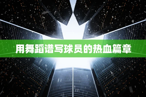 用舞蹈谱写球员的热血篇章