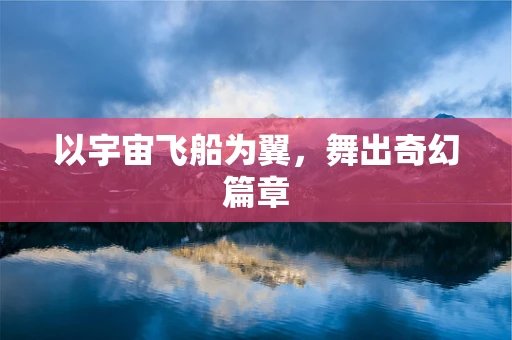 以宇宙飞船为翼，舞出奇幻篇章
