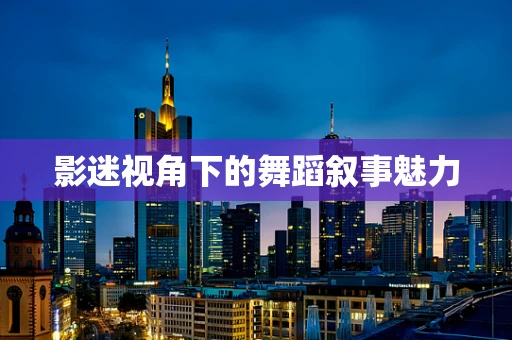 影迷视角下的舞蹈叙事魅力